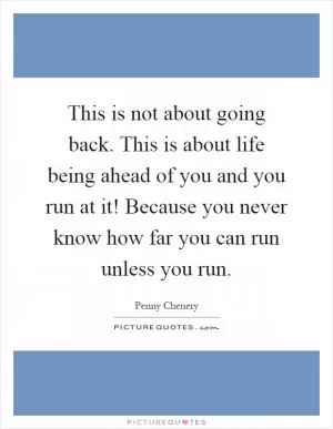 This is not about going back. This is about life being ahead of you and you run at it! Because you never know how far you can run unless you run Picture Quote #1