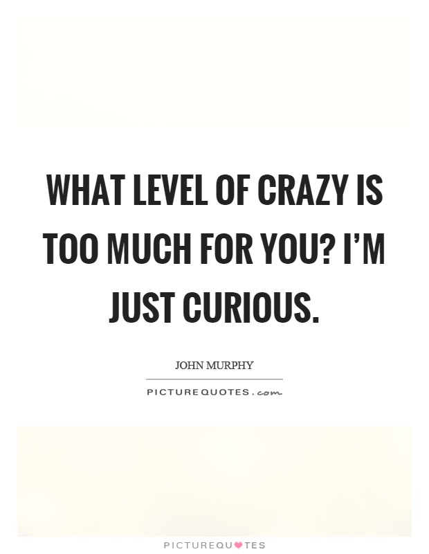 What level of crazy is too much for you? I'm just curious Picture Quote #1