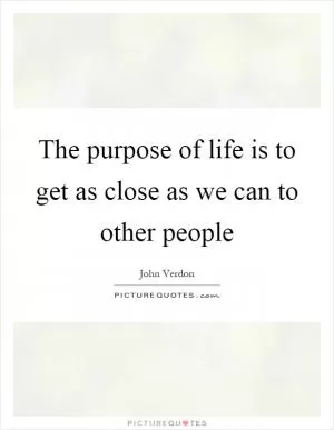 The purpose of life is to get as close as we can to other people Picture Quote #1