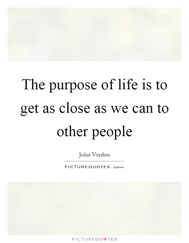 The purpose of life is to get as close as we can to other people Picture Quote #1