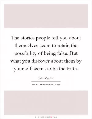 The stories people tell you about themselves seem to retain the possibility of being false. But what you discover about them by yourself seems to be the truth Picture Quote #1