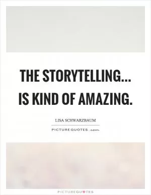 The storytelling... is kind of amazing Picture Quote #1