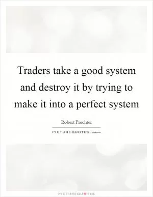 Traders take a good system and destroy it by trying to make it into a perfect system Picture Quote #1