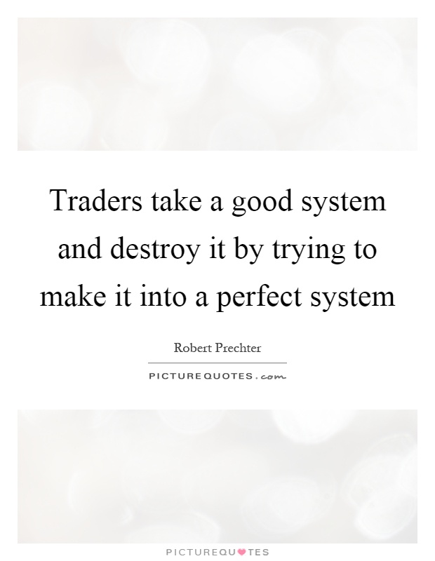 Traders take a good system and destroy it by trying to make it into a perfect system Picture Quote #1