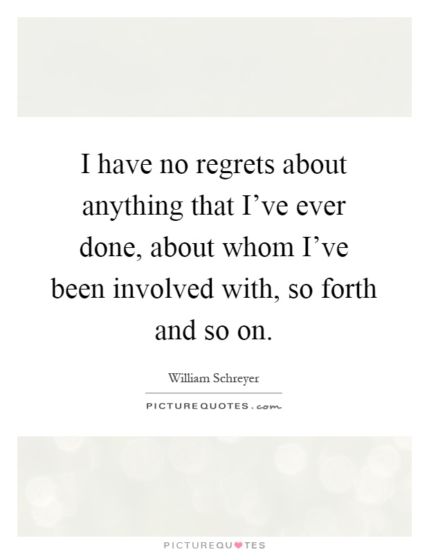 I have no regrets about anything that I've ever done, about whom I've been involved with, so forth and so on Picture Quote #1