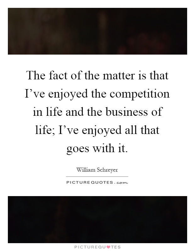The fact of the matter is that I've enjoyed the competition in life and the business of life; I've enjoyed all that goes with it Picture Quote #1