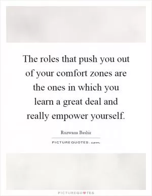 The roles that push you out of your comfort zones are the ones in which you learn a great deal and really empower yourself Picture Quote #1
