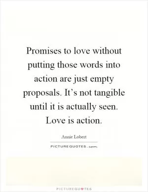 Promises to love without putting those words into action are just empty proposals. It’s not tangible until it is actually seen. Love is action Picture Quote #1