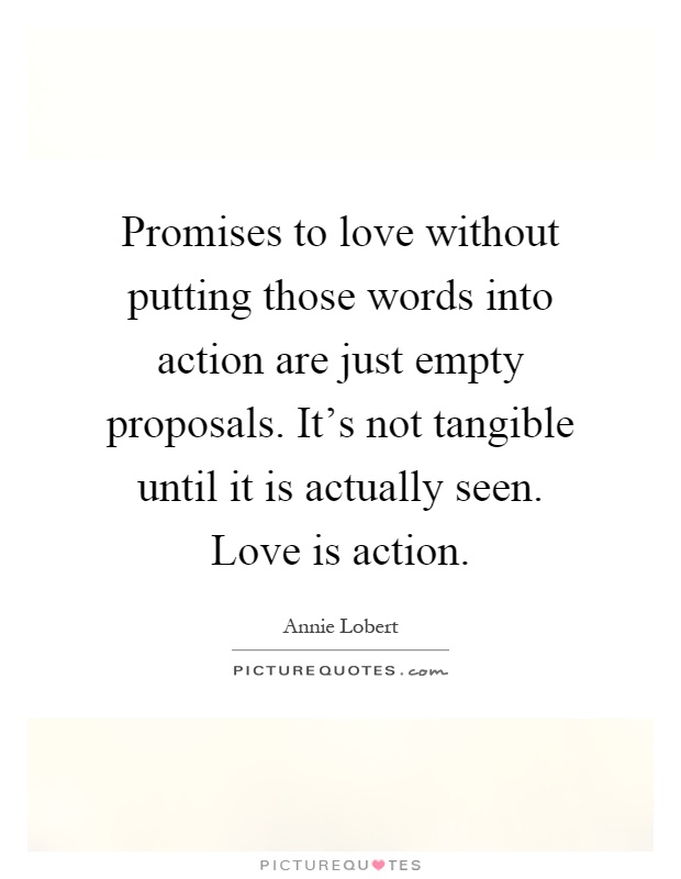 Promises to love without putting those words into action are just empty proposals. It's not tangible until it is actually seen. Love is action Picture Quote #1