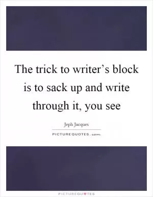 The trick to writer’s block is to sack up and write through it, you see Picture Quote #1