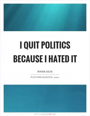 I quit politics because I hated it Picture Quote #1
