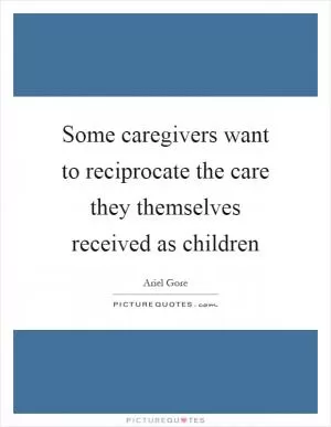Some caregivers want to reciprocate the care they themselves received as children Picture Quote #1