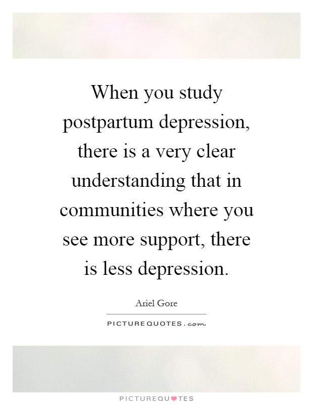When you study postpartum depression, there is a very clear understanding that in communities where you see more support, there is less depression Picture Quote #1
