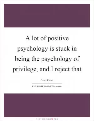 A lot of positive psychology is stuck in being the psychology of privilege, and I reject that Picture Quote #1