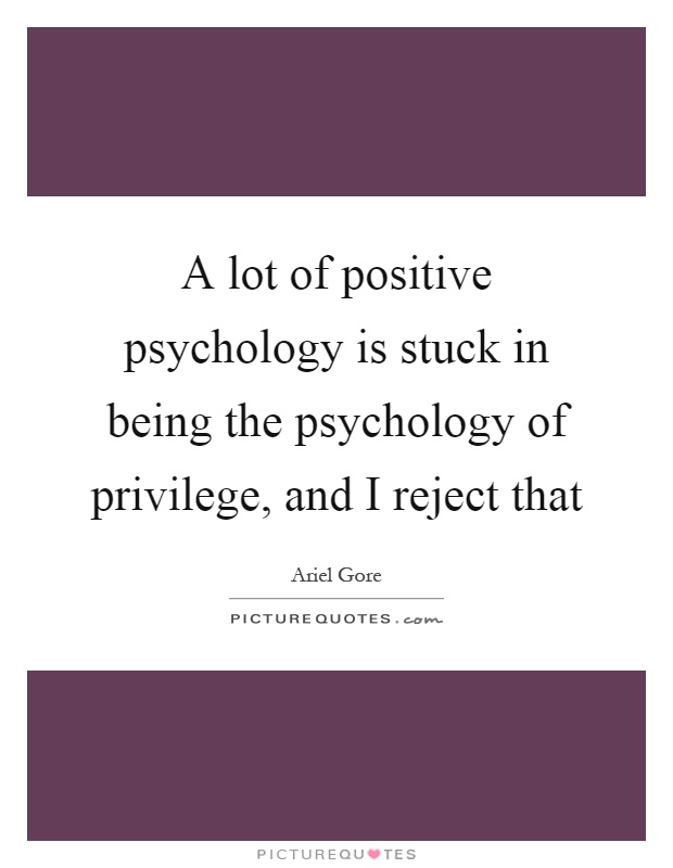 A lot of positive psychology is stuck in being the psychology of privilege, and I reject that Picture Quote #1