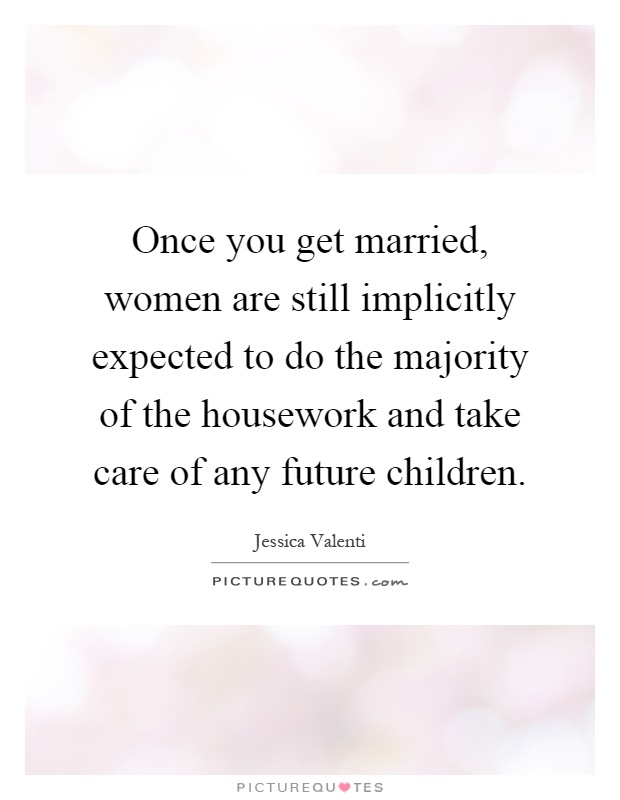 Once you get married, women are still implicitly expected to do the majority of the housework and take care of any future children Picture Quote #1
