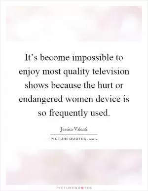 It’s become impossible to enjoy most quality television shows because the hurt or endangered women device is so frequently used Picture Quote #1