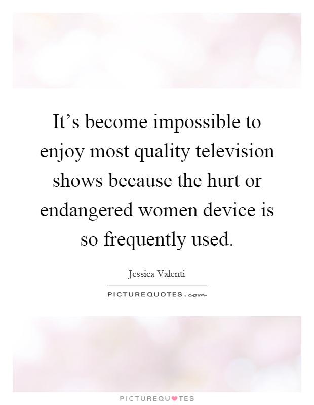 It's become impossible to enjoy most quality television shows because the hurt or endangered women device is so frequently used Picture Quote #1