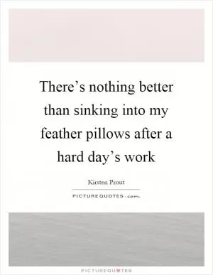 There’s nothing better than sinking into my feather pillows after a hard day’s work Picture Quote #1
