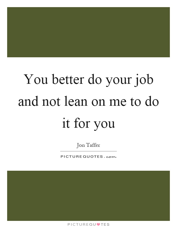 You better do your job and not lean on me to do it for you Picture Quote #1