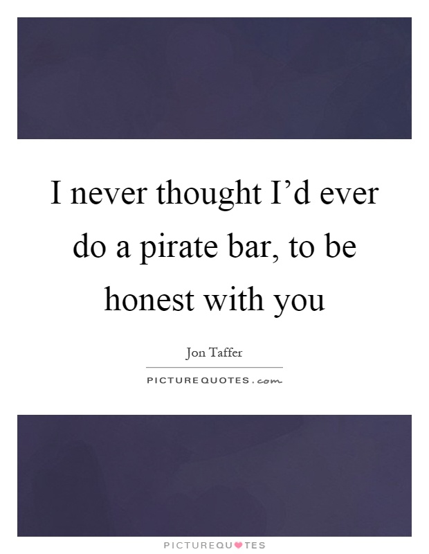 I never thought I'd ever do a pirate bar, to be honest with you Picture Quote #1
