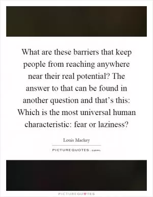 What are these barriers that keep people from reaching anywhere near their real potential? The answer to that can be found in another question and that’s this: Which is the most universal human characteristic: fear or laziness? Picture Quote #1