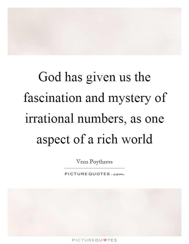 God has given us the fascination and mystery of irrational numbers, as one aspect of a rich world Picture Quote #1