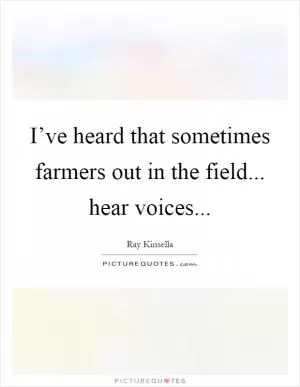 I’ve heard that sometimes farmers out in the field... hear voices Picture Quote #1