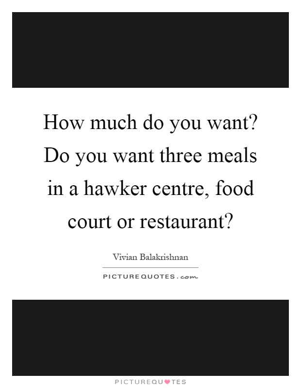 How much do you want? Do you want three meals in a hawker centre, food court or restaurant? Picture Quote #1