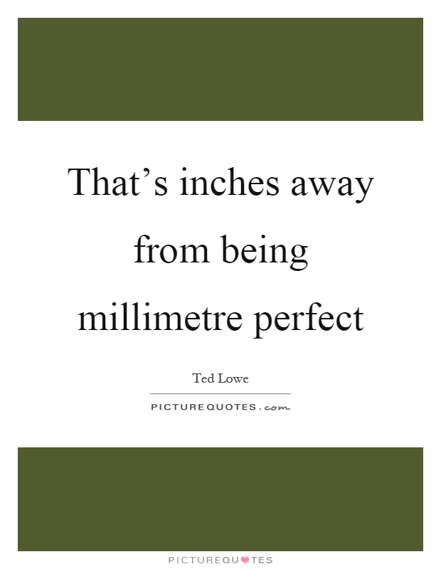 That's inches away from being millimetre perfect Picture Quote #1
