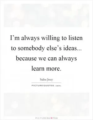 I’m always willing to listen to somebody else’s ideas... because we can always learn more Picture Quote #1