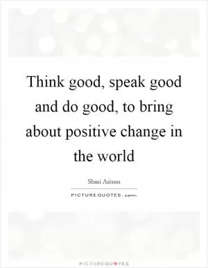 Think good, speak good and do good, to bring about positive change in the world Picture Quote #1