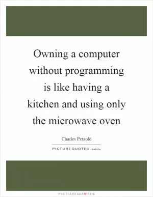 Owning a computer without programming is like having a kitchen and using only the microwave oven Picture Quote #1