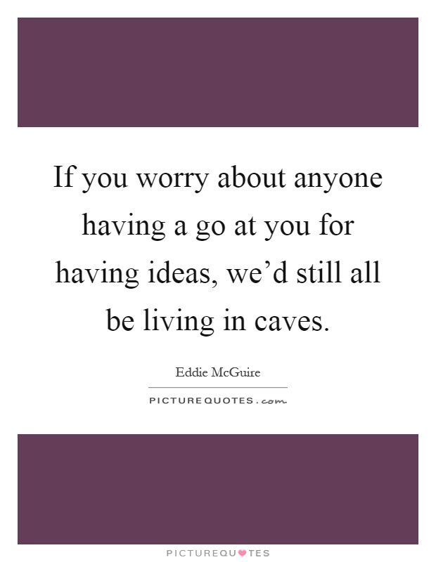 If you worry about anyone having a go at you for having ideas, we'd still all be living in caves Picture Quote #1