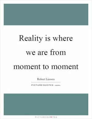 Reality is where we are from moment to moment Picture Quote #1