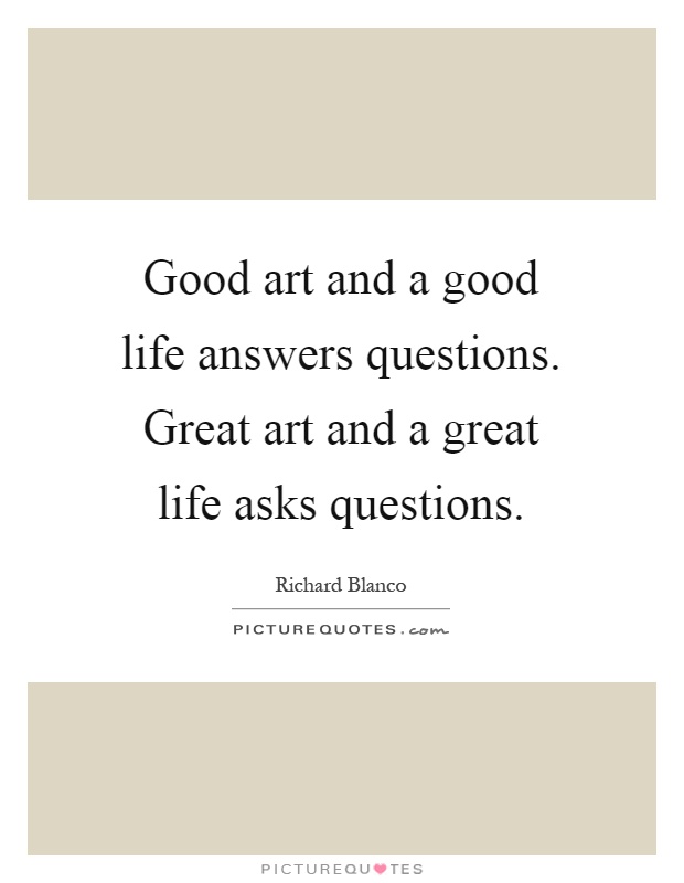 Good art and a good life answers questions. Great art and a great life asks questions Picture Quote #1