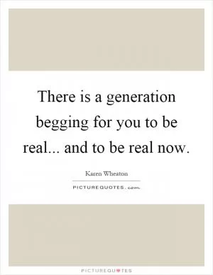 There is a generation begging for you to be real... and to be real now Picture Quote #1