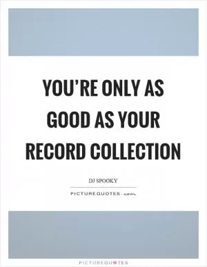 You’re only as good as your record collection Picture Quote #1