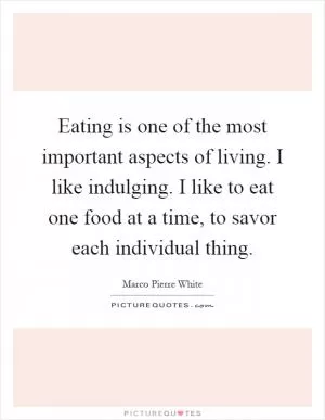 Eating is one of the most important aspects of living. I like indulging. I like to eat one food at a time, to savor each individual thing Picture Quote #1