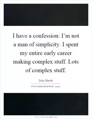 I have a confession: I’m not a man of simplicity. I spent my entire early career making complex stuff. Lots of complex stuff Picture Quote #1