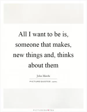 All I want to be is, someone that makes, new things and, thinks about them Picture Quote #1