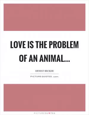 Love is the problem of an animal Picture Quote #1