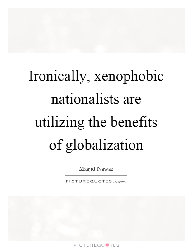 Ironically, xenophobic nationalists are utilizing the benefits of globalization Picture Quote #1