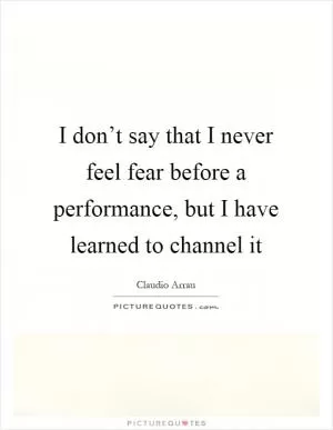 I don’t say that I never feel fear before a performance, but I have learned to channel it Picture Quote #1