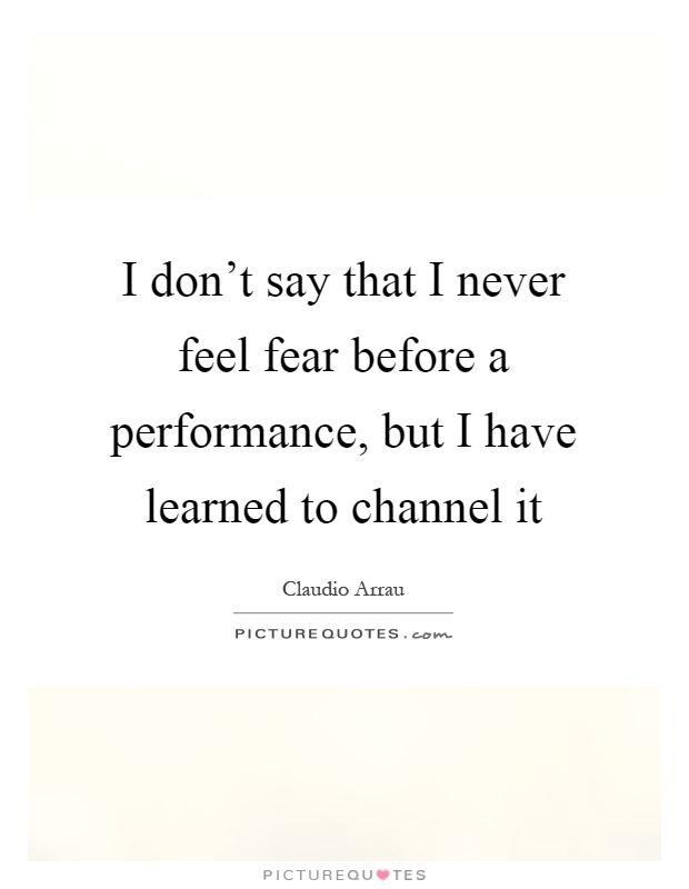 I don't say that I never feel fear before a performance, but I have learned to channel it Picture Quote #1