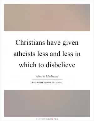 Christians have given atheists less and less in which to disbelieve Picture Quote #1