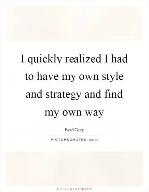 I quickly realized I had to have my own style and strategy and find my own way Picture Quote #1