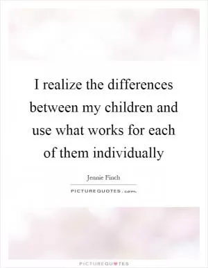 I realize the differences between my children and use what works for each of them individually Picture Quote #1