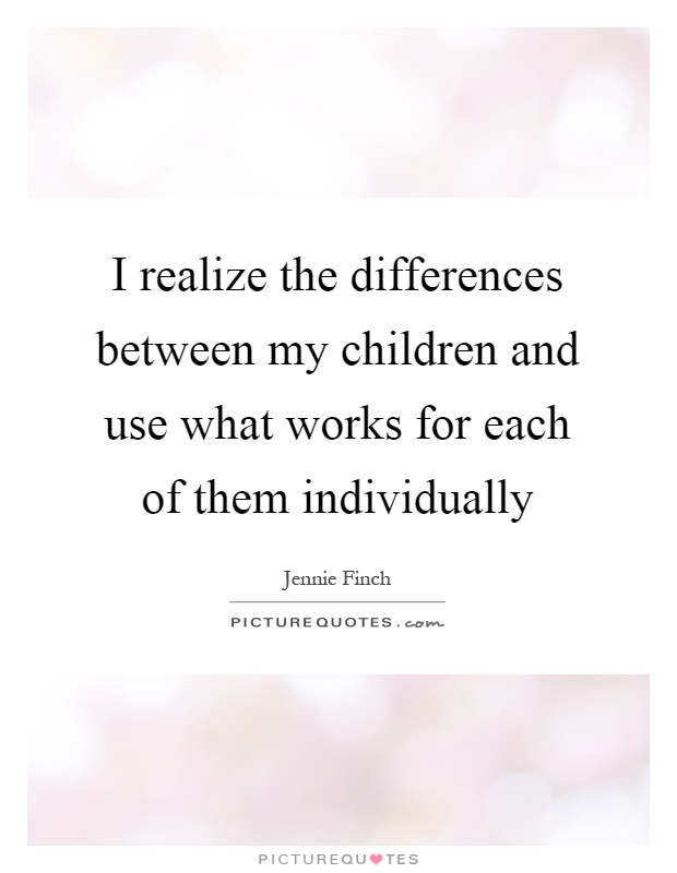 I realize the differences between my children and use what works for each of them individually Picture Quote #1