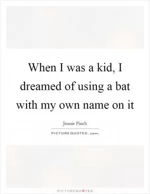 When I was a kid, I dreamed of using a bat with my own name on it Picture Quote #1